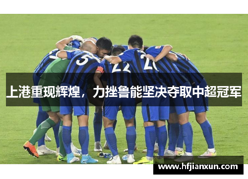 上港重现辉煌，力挫鲁能坚决夺取中超冠军