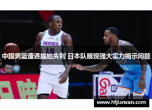 中国男篮遭遇尴尬失利 日本队展现强大实力揭示问题