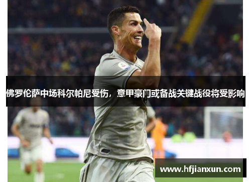 佛罗伦萨中场科尔帕尼受伤，意甲豪门或备战关键战役将受影响